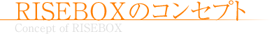 RISEBOXのコンセプト Concept of RISEBOX